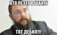 кто лезет в шахту тот дебил!!!