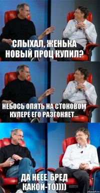 Слыхал, Женька новый проц купил? Небось опять на стоковом кулере его разгоняет... Да неее, бред какой-то))))