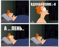  вдохновение :-O а ... лень.. 