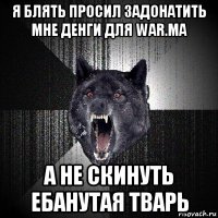 я блять просил задонатить мне денги для war.ma а не скинуть ебанутая тварь