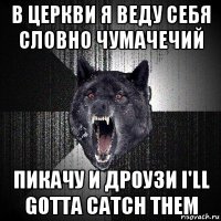 в церкви я веду себя словно чумачечий пикачу и дроузи i'll gotta catch them