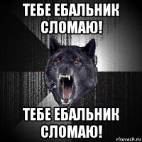 тебе ебальник сломаю! тебе ебальник сломаю!