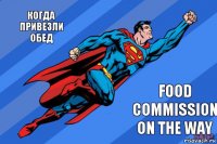 когда привезли обед FOOD commission ON THE WAY