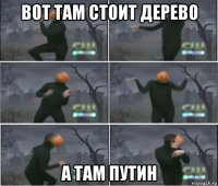 вот там стоит дерево а там путин
