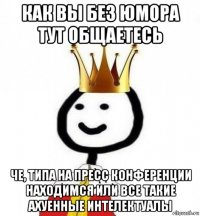 как вы без юмора тут общаетесь че, типа на пресс конференции находимся или все такие ахуенные интелектуалы