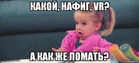 какой, нафиг, vr? а как же ломать?