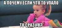 а почему если что то упало то сразу я?