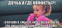 -дочьь,а где конфеты?! - я почему я ,смысле чито сразу я ,я их не ела ,как будто я один ребенок в доме(