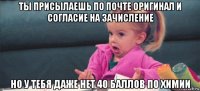 ты присылаешь по почте оригинал и согласие на зачисление но у тебя даже нет 40 баллов по химии