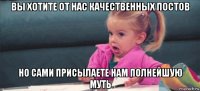 вы хотите от нас качественных постов но сами присылаете нам полнейшую муть