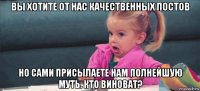 вы хотите от нас качественных постов но сами присылаете нам полнейшую муть. кто виноват?