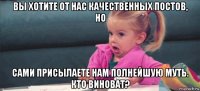 вы хотите от нас качественных постов, но сами присылаете нам полнейшую муть. кто виноват?