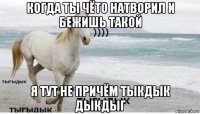 когда ты чёто натворил и бежишь такой я тут не причём тыкдык дыкдыг