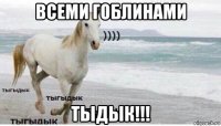 всеми гоблинами тыдык!!!