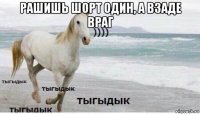 рашишь шорт один, а взаде враг 