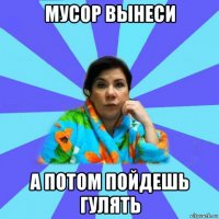 мусор вынеси а потом пойдешь гулять