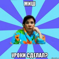 миш уроки сделал?