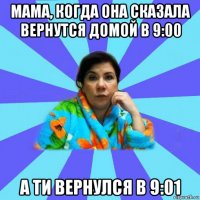 мама, когда она сказала вернутся домой в 9:00 а ти вернулся в 9:01