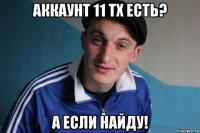 аккаунт 11 тх есть? а если найду!