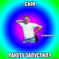 сын ракету запустил?