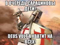 в очередь сарациновы дети! deus vult'а хватит на всех!