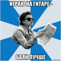 играю на гитаре - баян лучше
