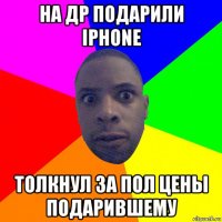 на др подарили iphone толкнул за пол цены подарившему