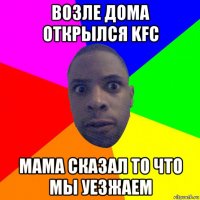 возле дома открылся kfc мама сказал то что мы уезжаем