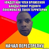 увидел как член вражеской банды ловит редкого покемона на твоей территории начал перестрелку