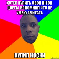 хотел купить свой bitch цветы вспомнил что не умею считать купил носки