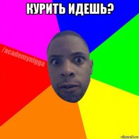 курить идешь? 