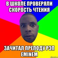 в школе проверяли скорость чтения зачитал преподу рэп eminem