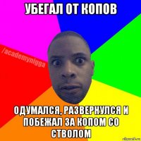 убегал от копов одумался, развернулся и побежал за копом со стволом