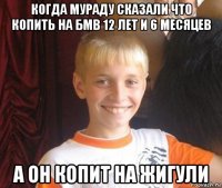 когда мураду сказали что копить на бмв 12 лет и 6 месяцев а он копит на жигули