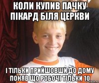 коли купив пачку пікард біля церкви і тільки прийшовши до дому поняв що робочі тільки 10