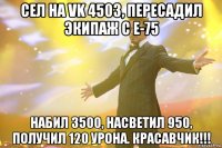 сел на vk 4503, пересадил экипаж с е-75 набил 3500, насветил 950, получил 120 урона. красавчик!!!