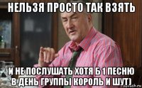 нельзя просто так взять и не послушать хотя б 1 песню в день группы король и шут)