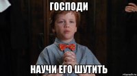 господи научи его шутить