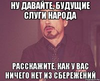 ну давайте, будущие слуги народа расскажите, как у вас ничего нет из сбережений