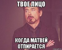 твое лицо когда матвей отпирается