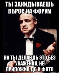 ты закидываешь вброс на форум но ты делаешь это без уважения, не приложив дб и фото