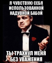 я чувствую себя использованной надувной бабой ты трахнул меня без уважения