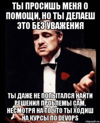 ты просишь меня о помощи, но ты делаеш это без уважения ты даже не попытался найти решения проблемы сам, несмотря на то что ты ходиш на курсы по devops