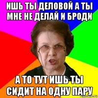 ишь ты деловой а ты мне не делай и броди а то тут ишь ты сидит на одну пару