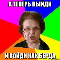 а теперь выйди и войди как берда