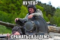 ну что? сражаться будем?