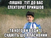 -ляшко , тут до вас електорат прийшов - та кого ви водите , скажіть шо я пасивний