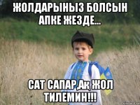 жолдарыныз болсын апке жезде... сат сапар,ақ жол тилемин!!!