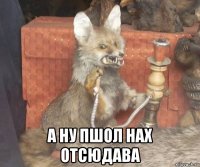  а ну пшол нах отсюдава