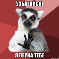 узбагойся! я верна тебе